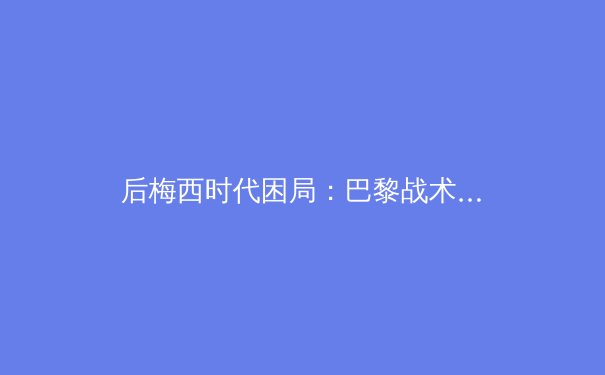 后梅西时代困局：巴黎战术重构与姆巴佩的领袖考验 - 2