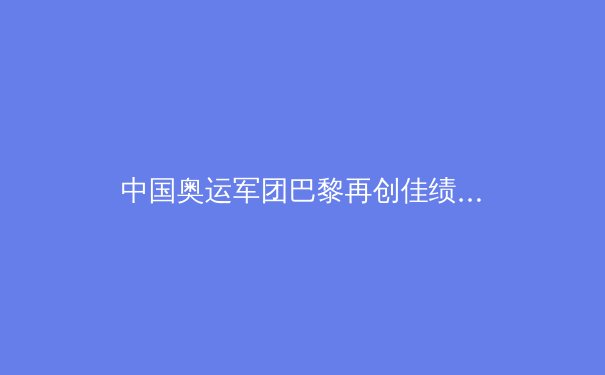 中国奥运军团巴黎再创佳绩：科技赋能训练的革命性突破