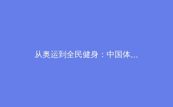 从奥运到全民健身：中国体育产业的数字化转型与未来趋势 - 2