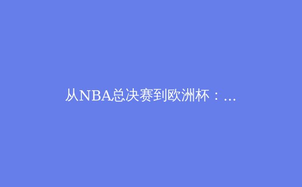从NBA总决赛到欧洲杯：体育赛事背后的商业逻辑与社会价值探析 - 4