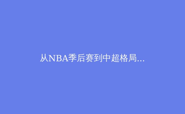 从NBA季后赛到中超格局：深度解析现代体育竞技的战术演变与产业生态 - 3