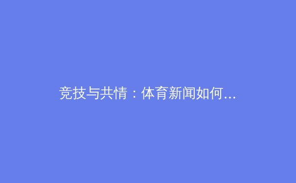 竞技与共情：体育新闻如何超越胜负，塑造时代叙事 - 2