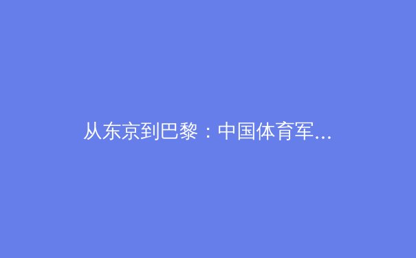 从东京到巴黎：中国体育军团备战周期的战略转型与科技赋能