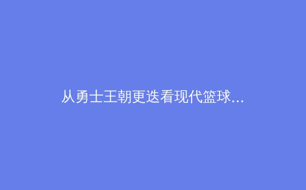 从勇士王朝更迭看现代篮球战术演进：小球时代的传承与裂变