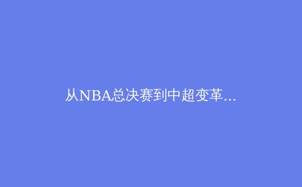 从NBA总决赛到中超变革：解析现代体育产业的资本博弈与生态重构 - 4